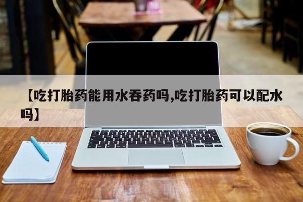 息隐紫竹打胎药流产药【吃打胎药能用水吞药吗,吃打胎药可以配水吗】