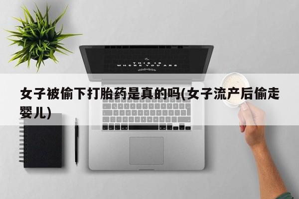 息隐紫竹打胎药流产药女子被偷下打胎药是真的吗(女子流产后偷走婴儿)