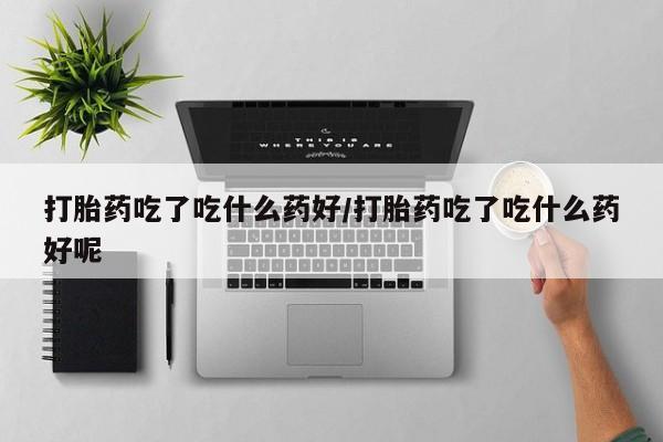 息隐紫竹打胎药流产药打胎药吃了吃什么药好/打胎药吃了吃什么药好呢