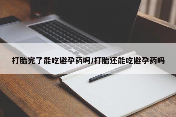 息隐紫竹打胎药流产药打胎完了能吃避孕药吗/打胎还能吃避孕药吗