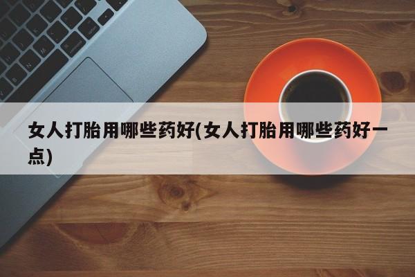 息隐紫竹打胎药流产药女人打胎用哪些药好(女人打胎用哪些药好一点)