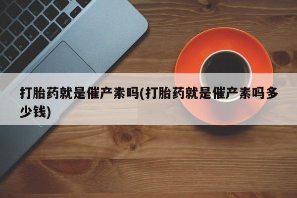 息隐紫竹打胎药流产药打胎药就是催产素吗(打胎药就是催产素吗多少钱)