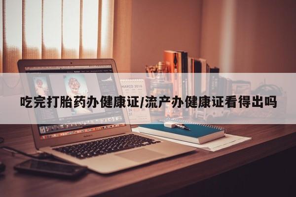 息隐紫竹打胎药流产药吃完打胎药办健康证/流产办健康证看得出吗