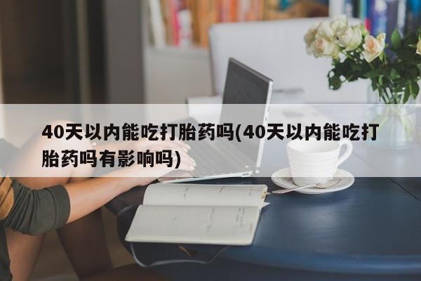 息隐紫竹打胎药流产药40天以内能吃打胎药吗(40天以内能吃打胎药吗有影响吗)