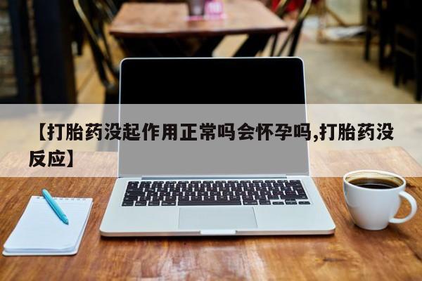息隐紫竹打胎药流产药【打胎药没起作用正常吗会怀孕吗,打胎药没反应】
