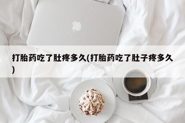 息隐紫竹打胎药流产药打胎药吃了肚疼多久(打胎药吃了肚子疼多久)