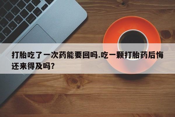 息隐紫竹打胎药流产药打胎吃了一次药能要回吗.吃一颗打胎药后悔还来得及吗？
