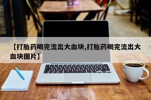 息隐紫竹打胎药流产药【打胎药喝完流出大血块,打胎药喝完流出大血块图片】