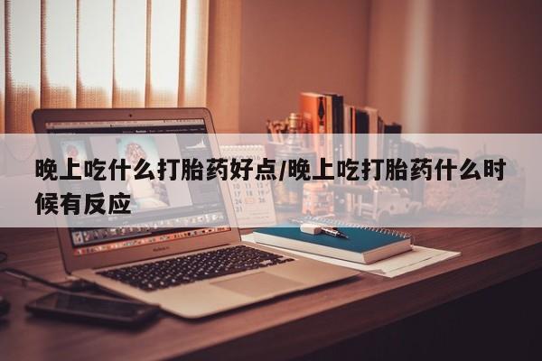息隐紫竹打胎药流产药晚上吃什么打胎药好点/晚上吃打胎药什么时候有反应