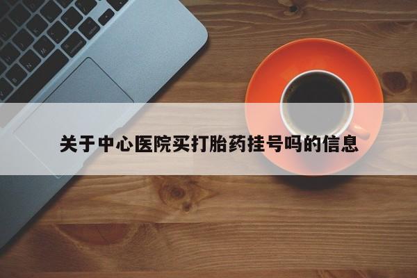 息隐紫竹打胎药流产药关于中心医院买打胎药挂号吗的信息