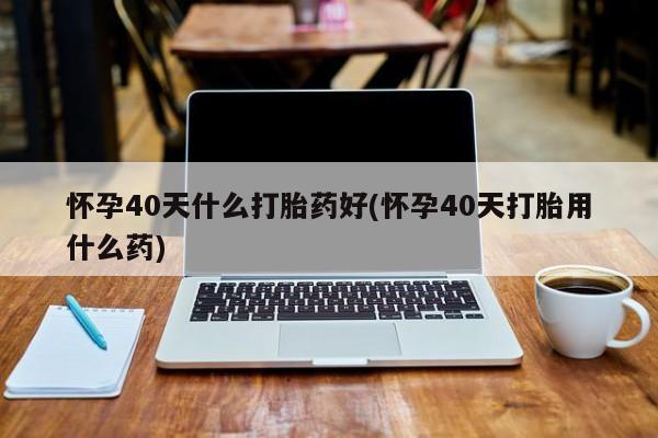 息隐紫竹打胎药流产药怀孕40天什么打胎药好(怀孕40天打胎用什么药)