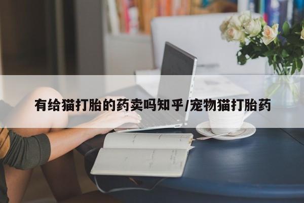 息隐紫竹打胎药流产药有给猫打胎的药卖吗知乎/宠物猫打胎药