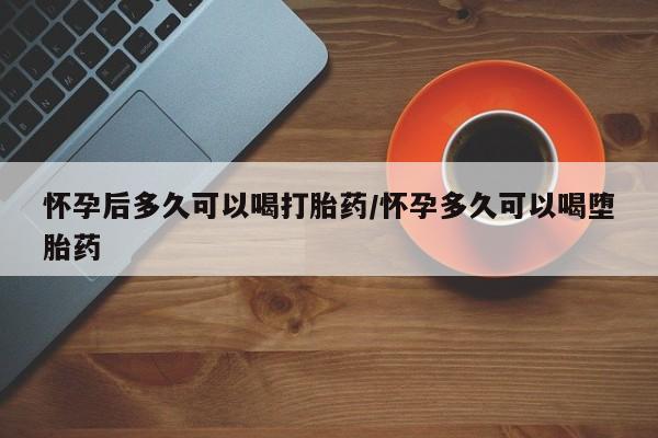 息隐紫竹打胎药流产药怀孕后多久可以喝打胎药/怀孕多久可以喝堕胎药