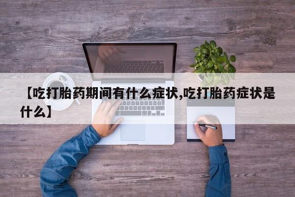 息隐紫竹打胎药流产药【吃打胎药期间有什么症状,吃打胎药症状是什么】
