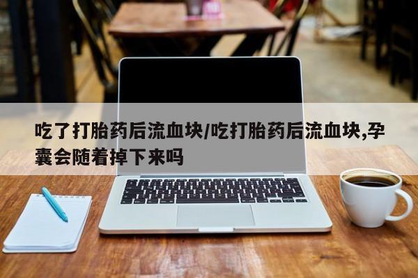 息隐紫竹打胎药流产药吃了打胎药后流血块/吃打胎药后流血块,孕囊会随着掉下来吗