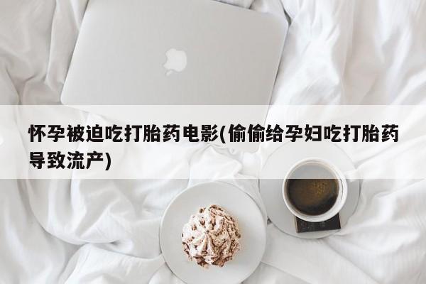 息隐紫竹打胎药流产药怀孕被迫吃打胎药电影(偷偷给孕妇吃打胎药导致流产)