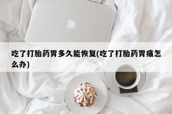 息隐紫竹打胎药流产药吃了打胎药胃多久能恢复(吃了打胎药胃痛怎么办)