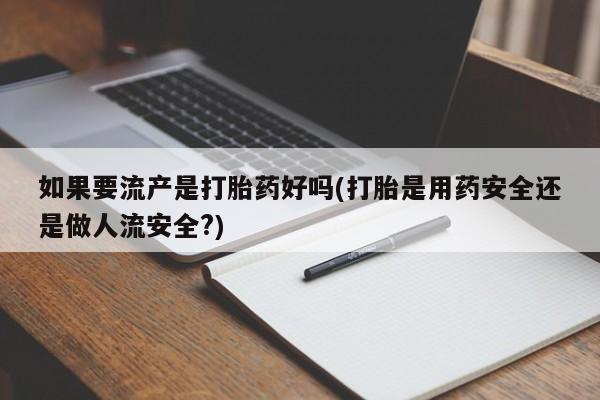 息隐紫竹打胎药流产药如果要流产是打胎药好吗(打胎是用药安全还是做人流安全?)