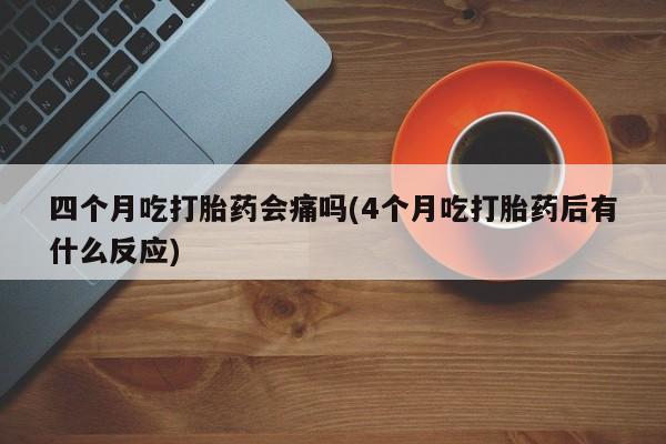 息隐紫竹打胎药流产药四个月吃打胎药会痛吗(4个月吃打胎药后有什么反应)