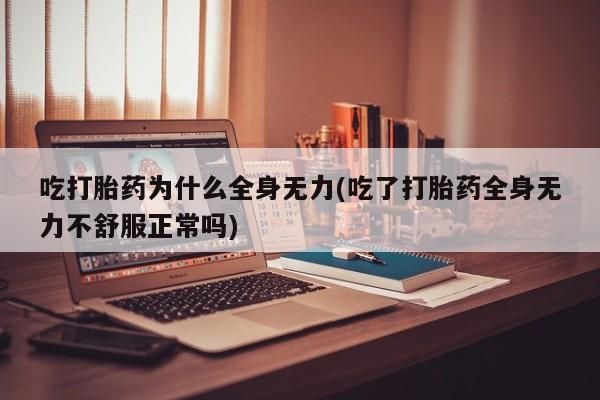 息隐紫竹打胎药流产药吃打胎药为什么全身无力(吃了打胎药全身无力不舒服正常吗)