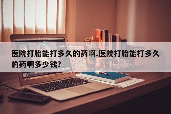 息隐紫竹打胎药流产药医院打胎能打多久的药啊.医院打胎能打多久的药啊多少钱？