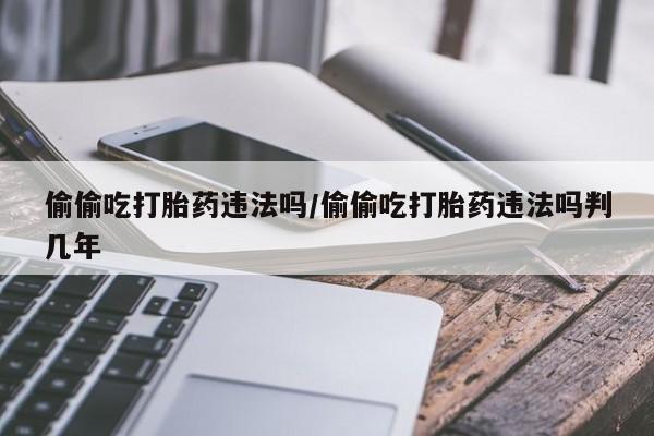 息隐紫竹打胎药流产药偷偷吃打胎药违法吗/偷偷吃打胎药违法吗判几年