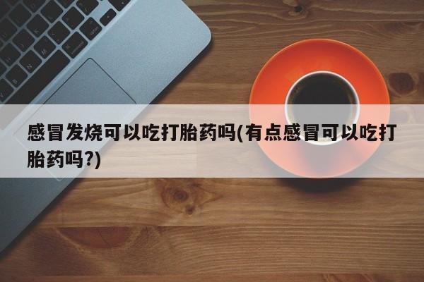 息隐紫竹打胎药流产药感冒发烧可以吃打胎药吗(有点感冒可以吃打胎药吗?)