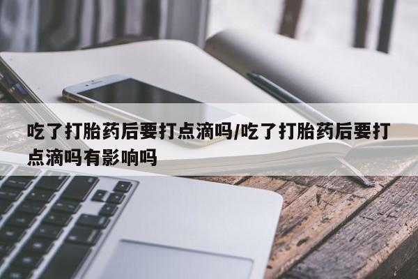 息隐紫竹打胎药流产药吃了打胎药后要打点滴吗/吃了打胎药后要打点滴吗有影响吗