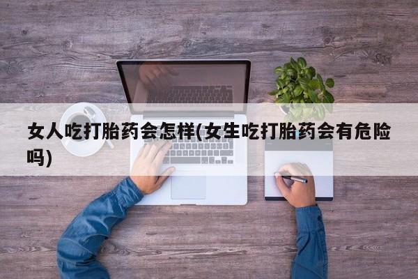 息隐紫竹打胎药流产药女人吃打胎药会怎样(女生吃打胎药会有危险吗)