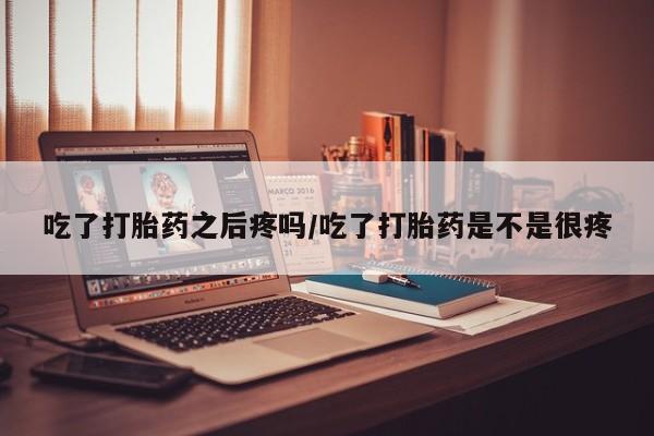 息隐紫竹打胎药流产药吃了打胎药之后疼吗/吃了打胎药是不是很疼