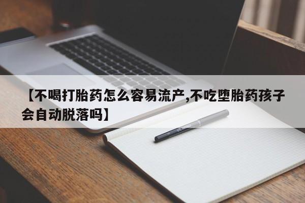 息隐紫竹打胎药流产药【不喝打胎药怎么容易流产,不吃堕胎药孩子会自动脱落吗】