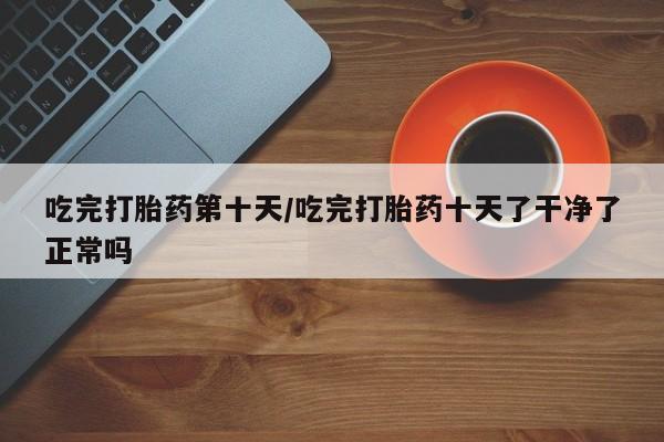 息隐紫竹打胎药流产药吃完打胎药第十天/吃完打胎药十天了干净了正常吗
