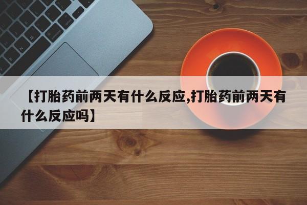 息隐紫竹打胎药流产药【打胎药前两天有什么反应,打胎药前两天有什么反应吗】