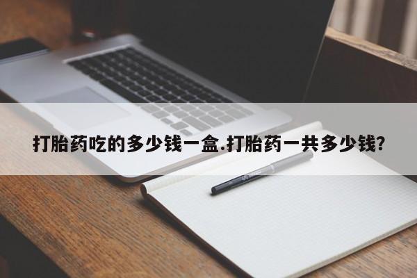 息隐紫竹打胎药流产药打胎药吃的多少钱一盒.打胎药一共多少钱？