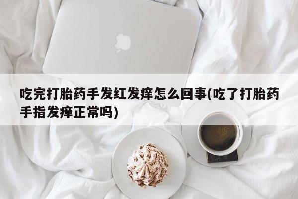 息隐紫竹打胎药流产药吃完打胎药手发红发痒怎么回事(吃了打胎药手指发痒正常吗)