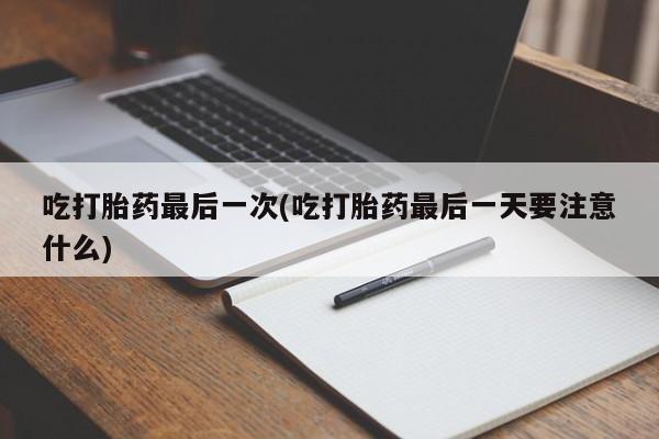 息隐紫竹打胎药流产药吃打胎药最后一次(吃打胎药最后一天要注意什么)