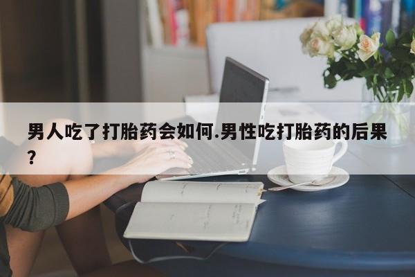息隐紫竹打胎药流产药男人吃了打胎药会如何.男性吃打胎药的后果？