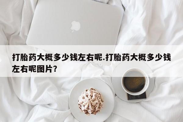 息隐紫竹打胎药流产药打胎药大概多少钱左右呢.打胎药大概多少钱左右呢图片？