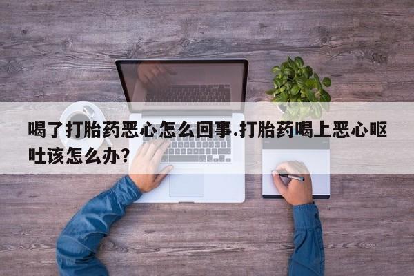 息隐紫竹打胎药流产药喝了打胎药恶心怎么回事.打胎药喝上恶心呕吐该怎么办？