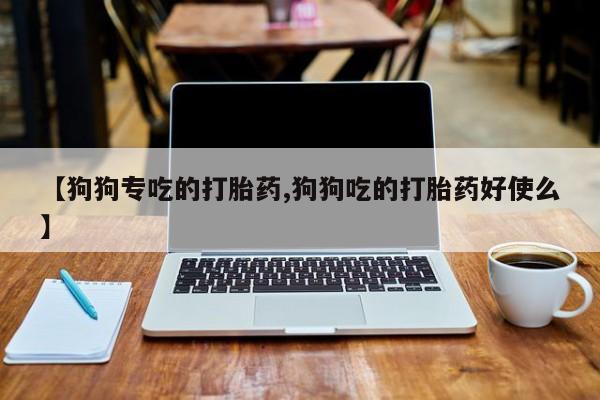息隐紫竹打胎药流产药【狗狗专吃的打胎药,狗狗吃的打胎药好使么】