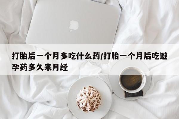 息隐紫竹打胎药流产药打胎后一个月多吃什么药/打胎一个月后吃避孕药多久来月经
