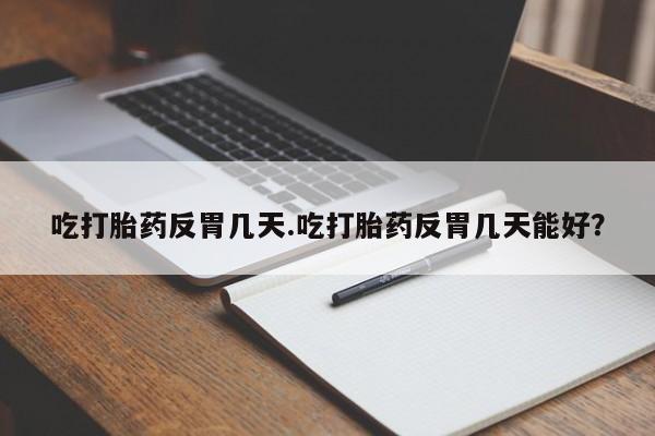 息隐紫竹打胎药流产药吃打胎药反胃几天.吃打胎药反胃几天能好？