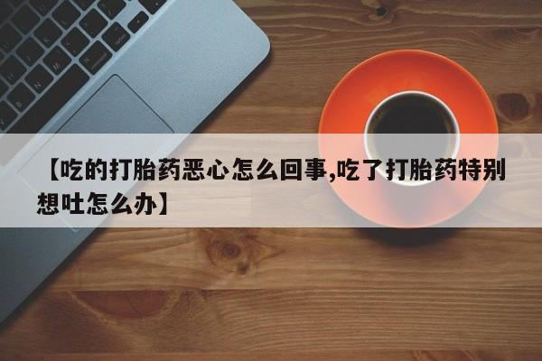 息隐紫竹打胎药流产药【吃的打胎药恶心怎么回事,吃了打胎药特别想吐怎么办】