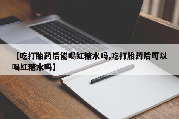 息隐紫竹打胎药流产药【吃打胎药后能喝红糖水吗,吃打胎药后可以喝红糖水吗】