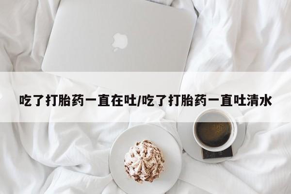 息隐紫竹打胎药流产药吃了打胎药一直在吐/吃了打胎药一直吐清水