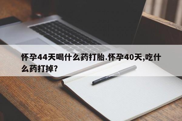 息隐紫竹打胎药流产药怀孕44天喝什么药打胎.怀孕40天,吃什么药打掉？