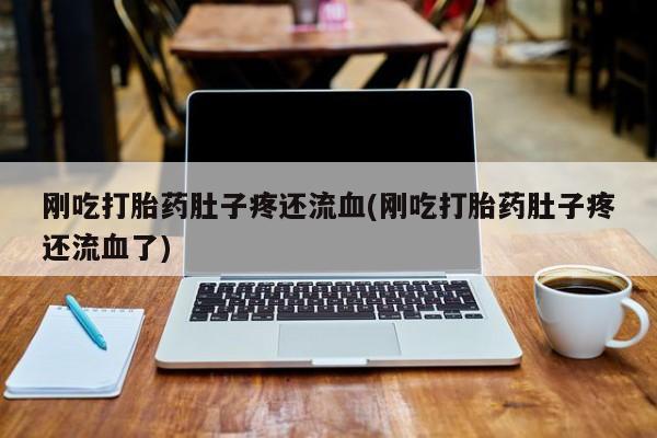 息隐紫竹打胎药流产药刚吃打胎药肚子疼还流血(刚吃打胎药肚子疼还流血了)