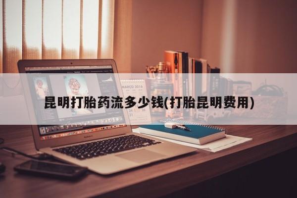 息隐紫竹打胎药流产药昆明打胎药流多少钱(打胎昆明费用)