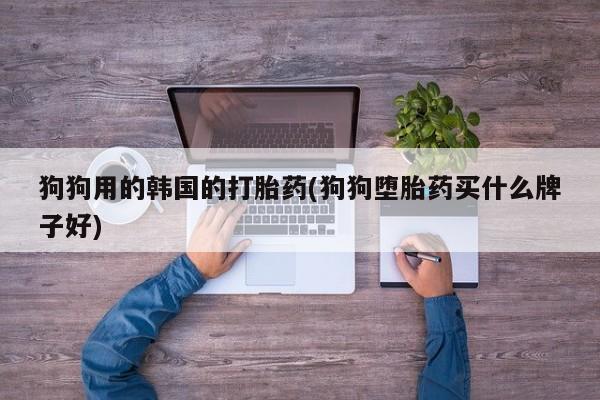 息隐紫竹打胎药流产药狗狗用的韩国的打胎药(狗狗堕胎药买什么牌子好)