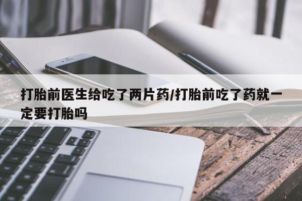 息隐紫竹打胎药流产药打胎前医生给吃了两片药/打胎前吃了药就一定要打胎吗